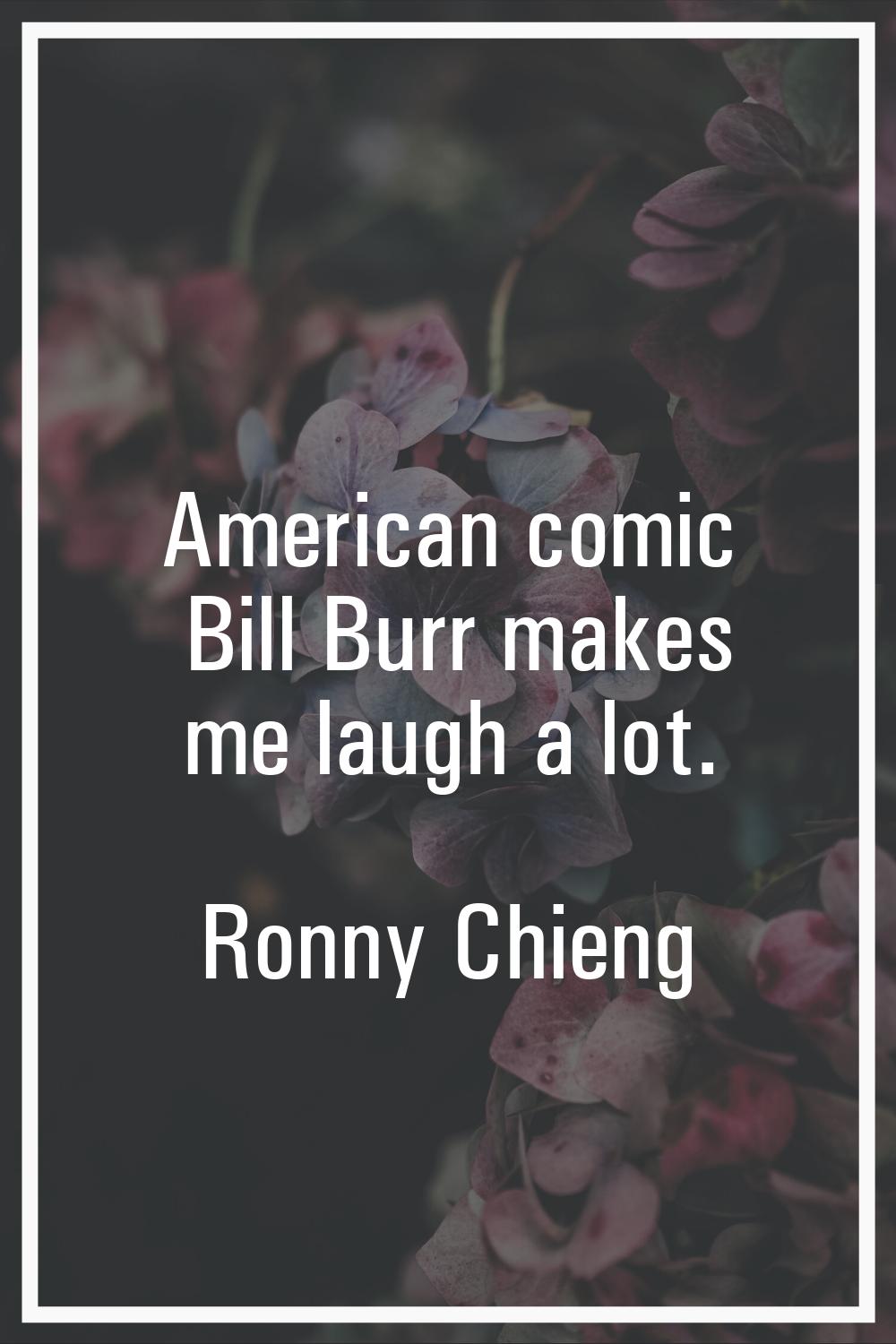 American comic Bill Burr makes me laugh a lot.