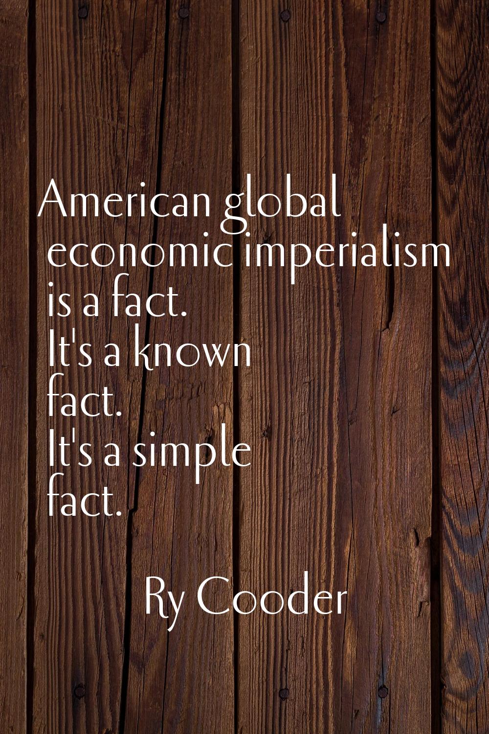 American global economic imperialism is a fact. It's a known fact. It's a simple fact.
