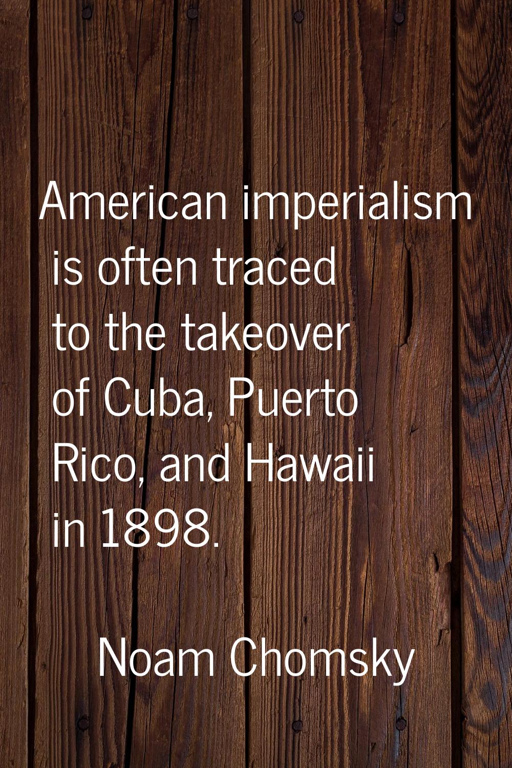 American imperialism is often traced to the takeover of Cuba, Puerto Rico, and Hawaii in 1898.