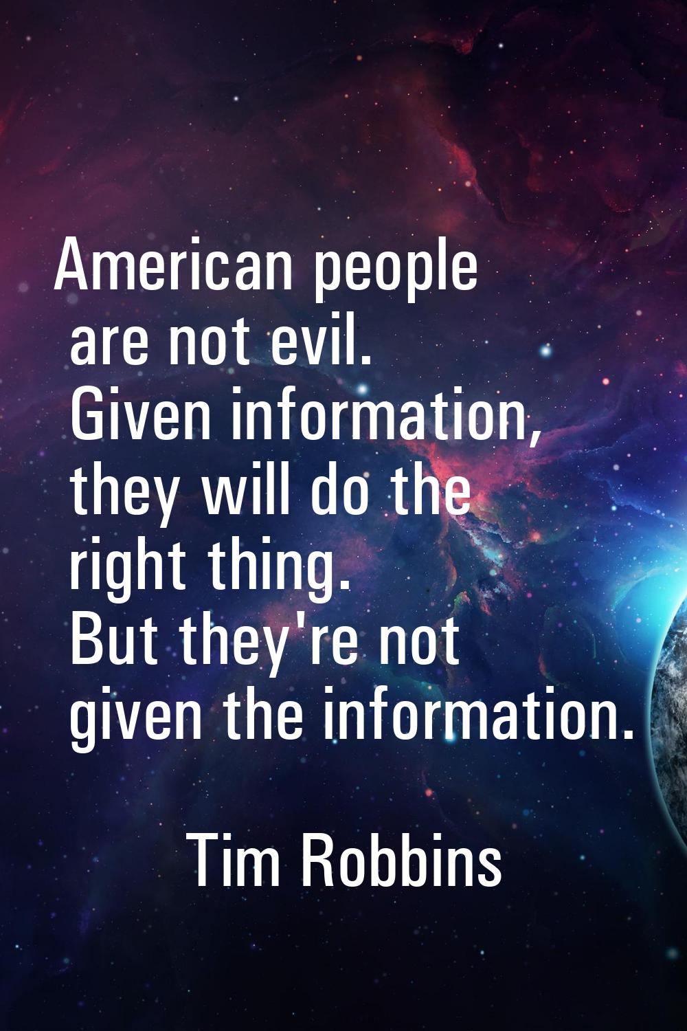 American people are not evil. Given information, they will do the right thing. But they're not give