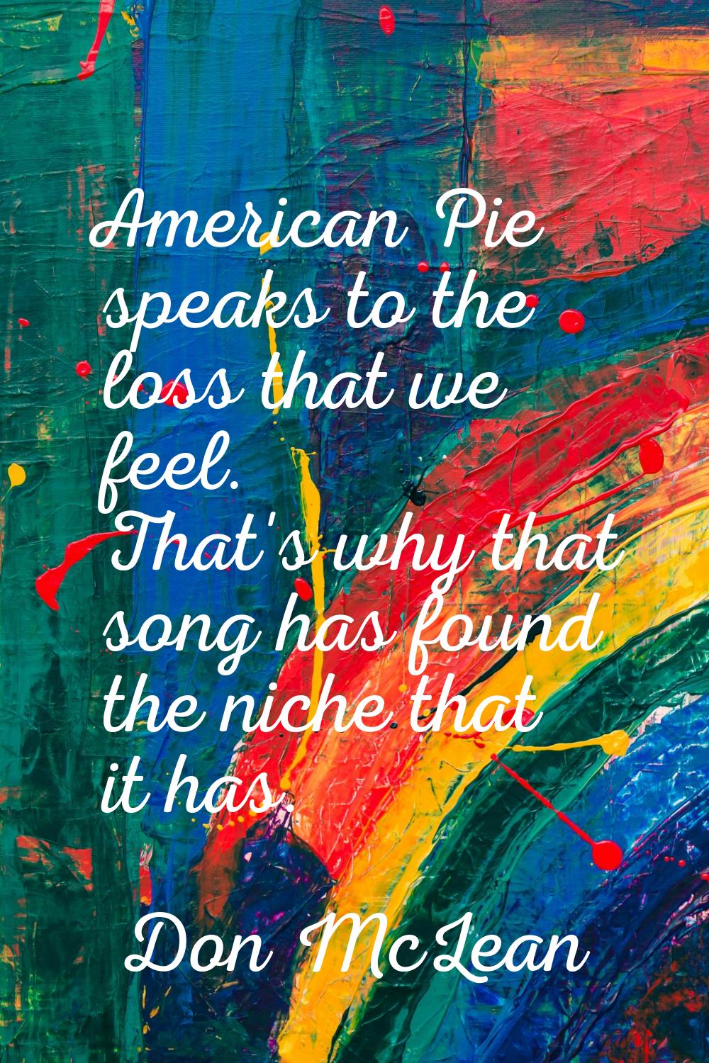 American Pie speaks to the loss that we feel. That's why that song has found the niche that it has.