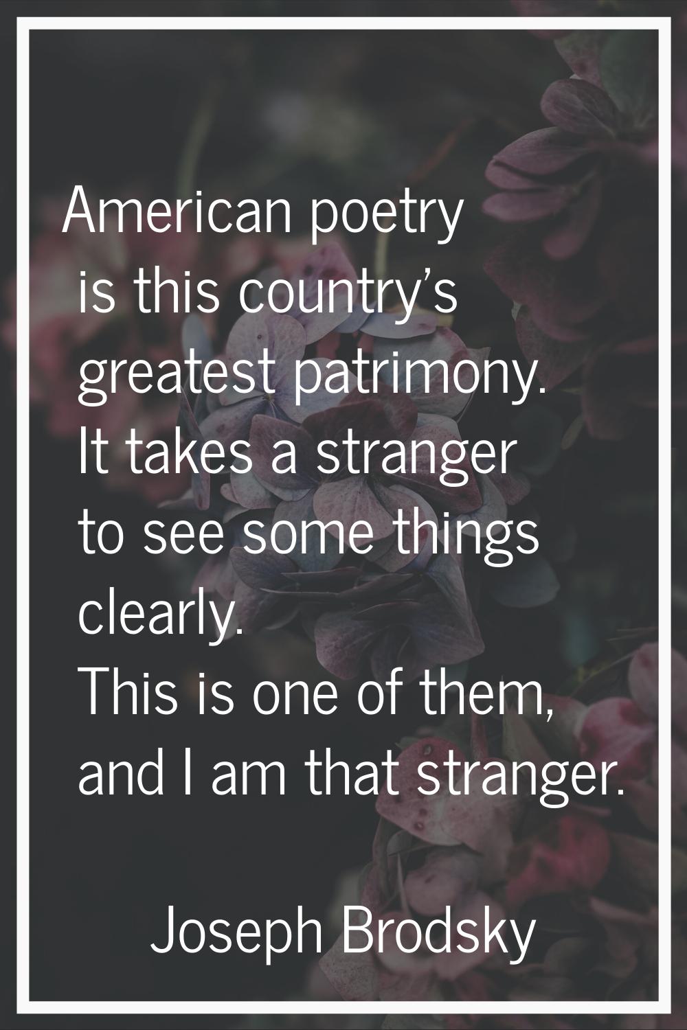 American poetry is this country's greatest patrimony. It takes a stranger to see some things clearl