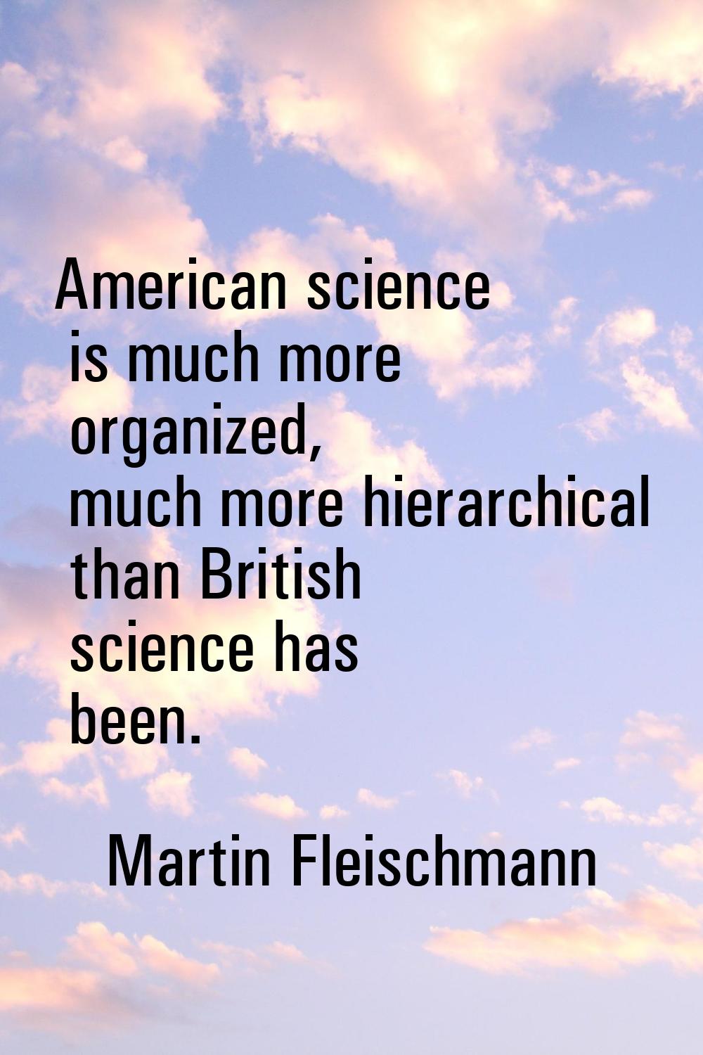 American science is much more organized, much more hierarchical than British science has been.