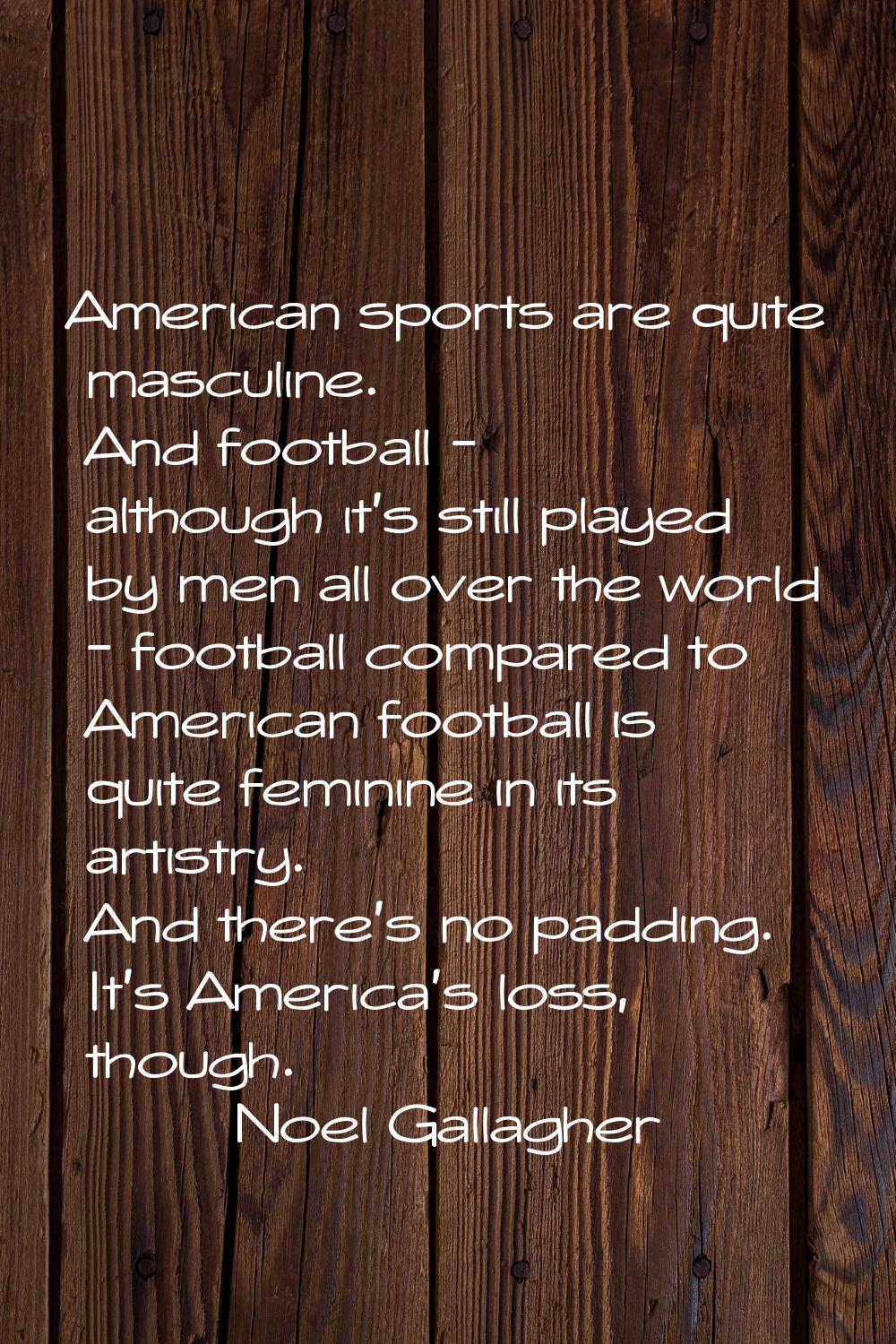 American sports are quite masculine. And football - although it's still played by men all over the 