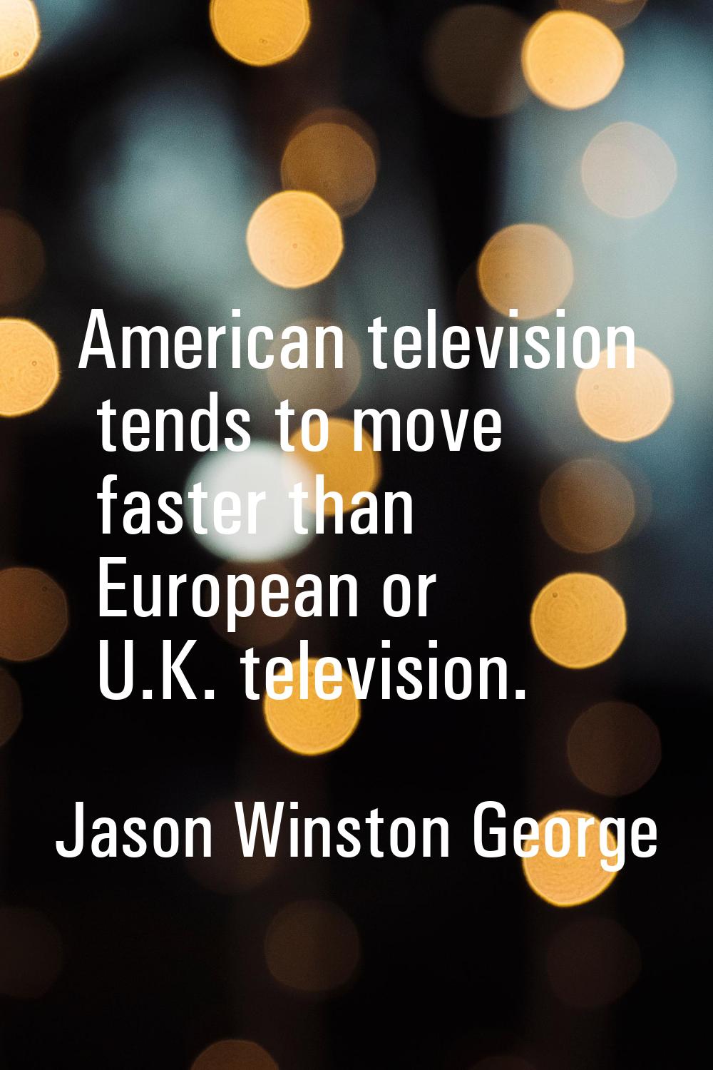 American television tends to move faster than European or U.K. television.