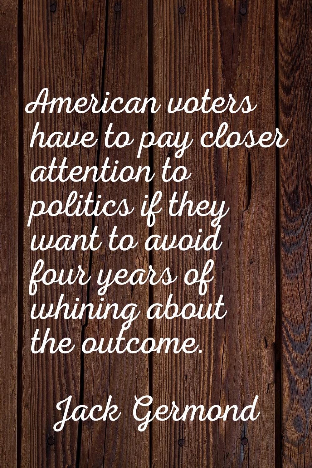 American voters have to pay closer attention to politics if they want to avoid four years of whinin