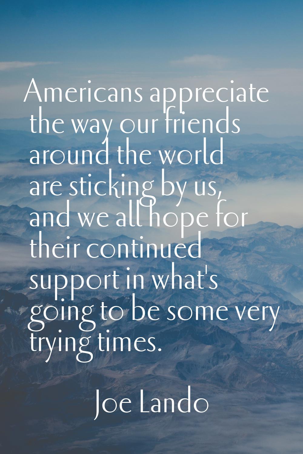 Americans appreciate the way our friends around the world are sticking by us, and we all hope for t