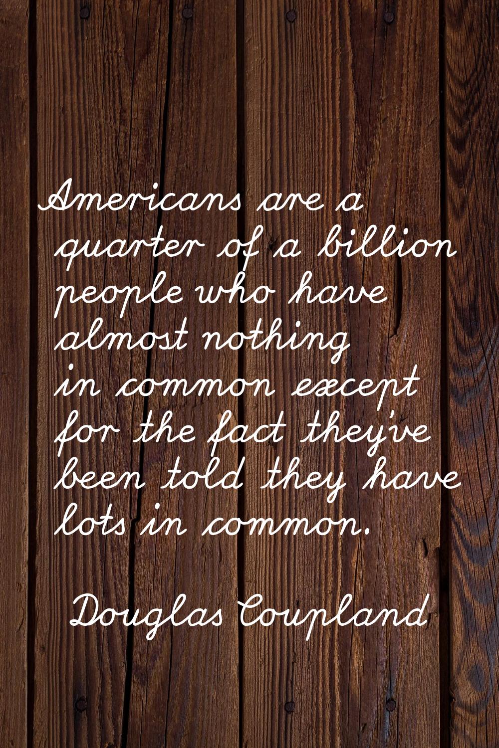 Americans are a quarter of a billion people who have almost nothing in common except for the fact t