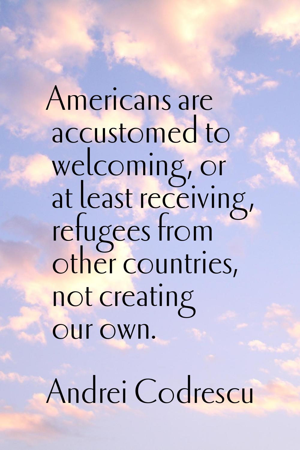 Americans are accustomed to welcoming, or at least receiving, refugees from other countries, not cr