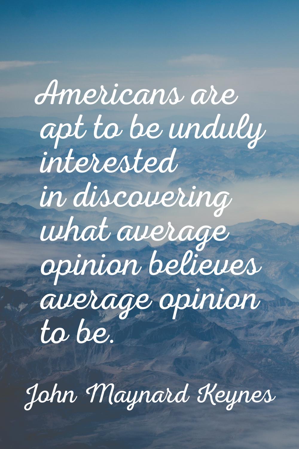 Americans are apt to be unduly interested in discovering what average opinion believes average opin