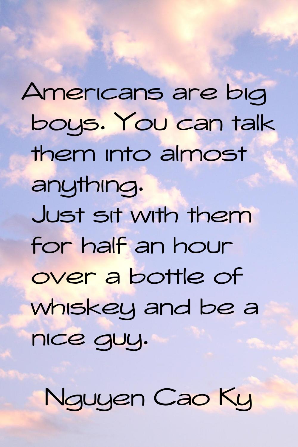 Americans are big boys. You can talk them into almost anything. Just sit with them for half an hour