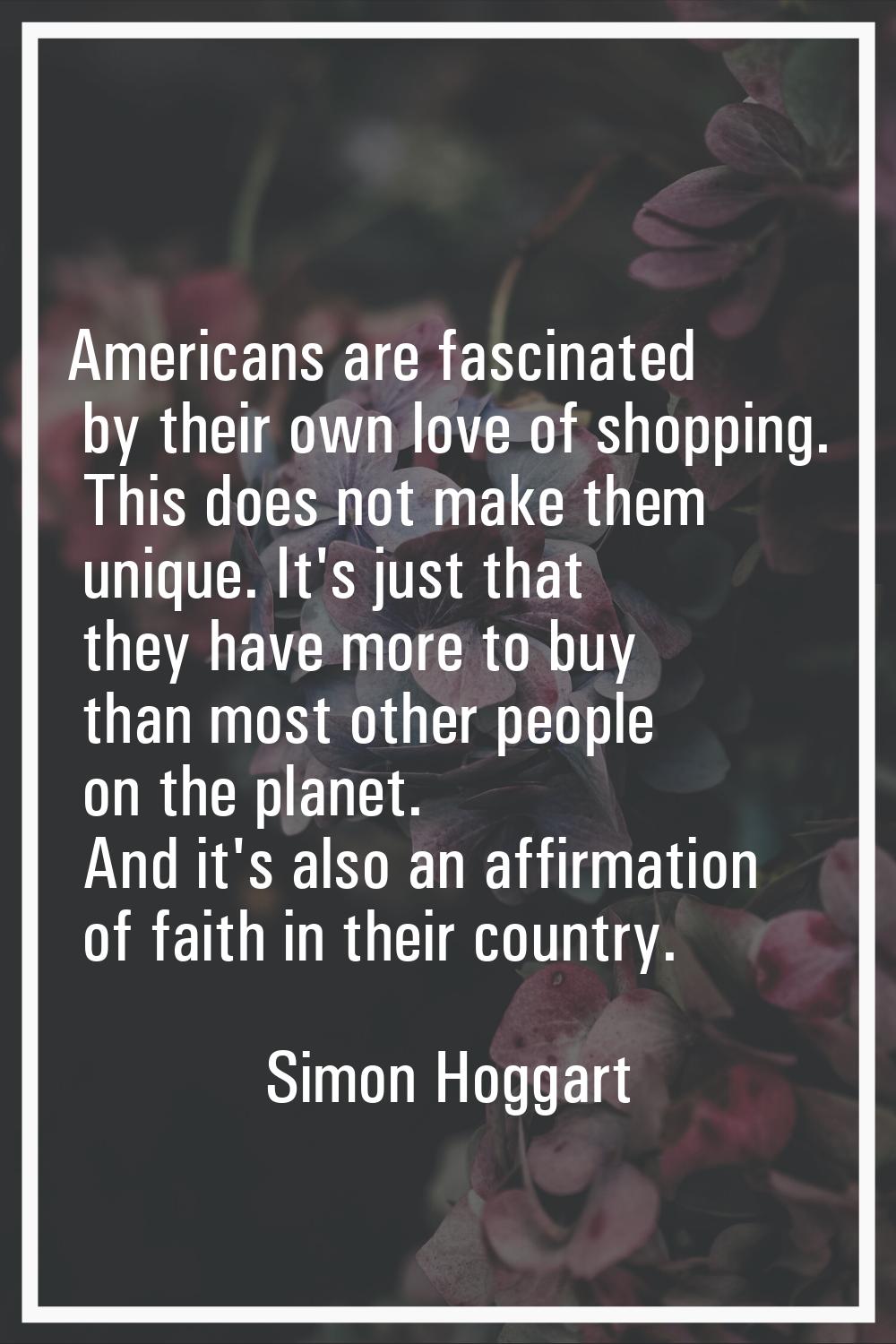 Americans are fascinated by their own love of shopping. This does not make them unique. It's just t