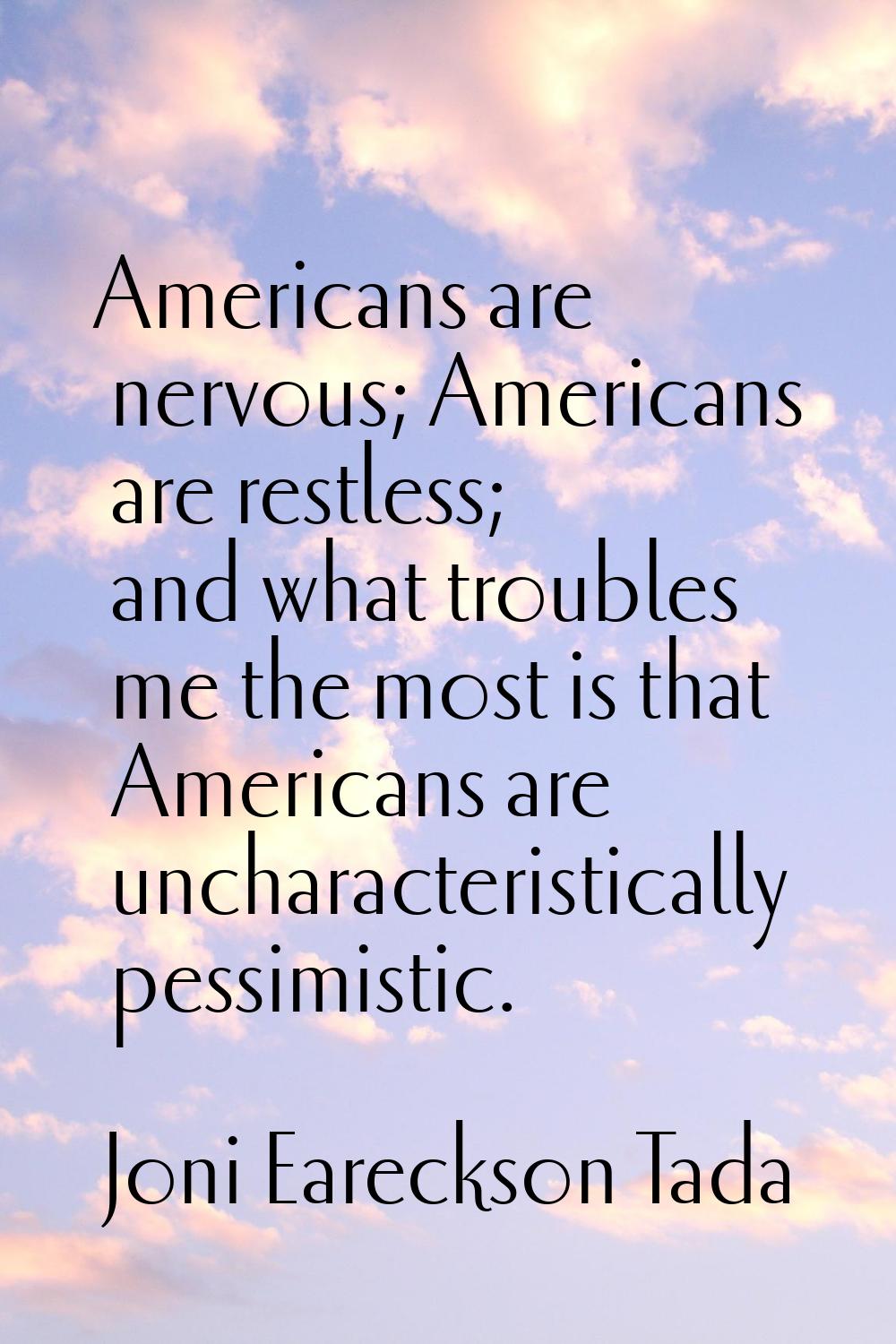 Americans are nervous; Americans are restless; and what troubles me the most is that Americans are 