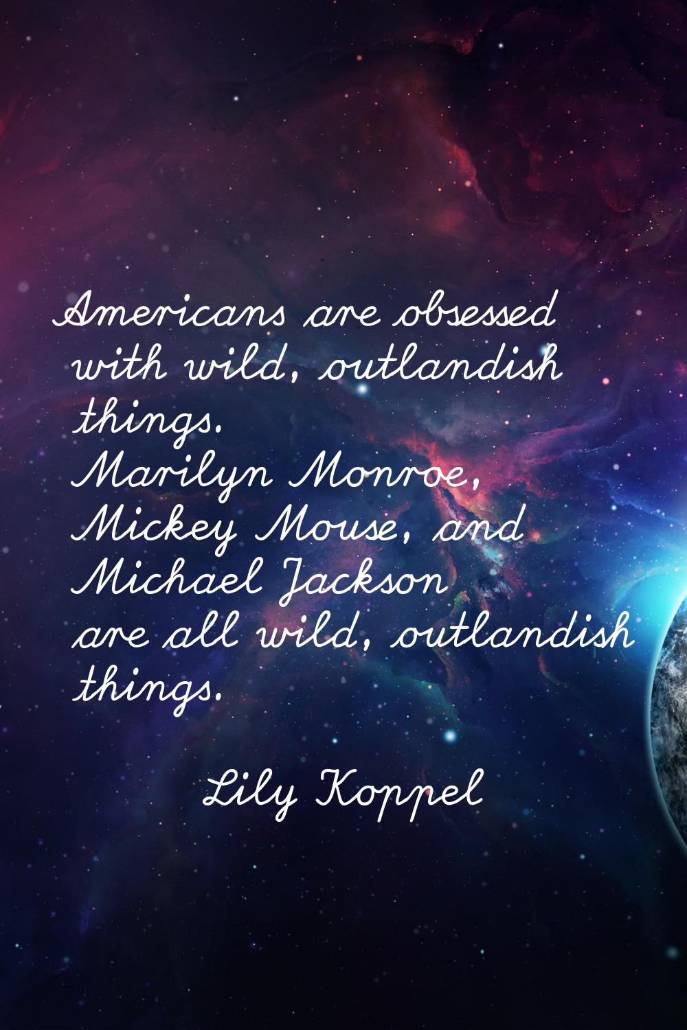Americans are obsessed with wild, outlandish things. Marilyn Monroe, Mickey Mouse, and Michael Jack