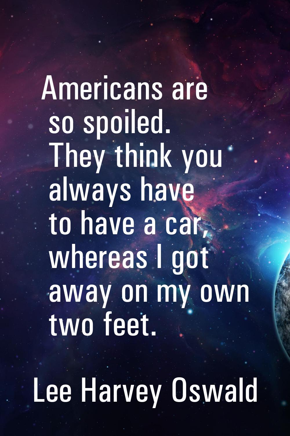 Americans are so spoiled. They think you always have to have a car, whereas I got away on my own tw