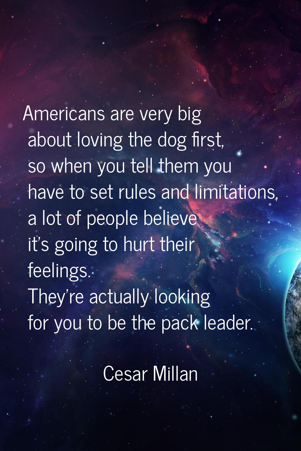 Americans are very big about loving the dog first, so when you tell them you have to set rules and 