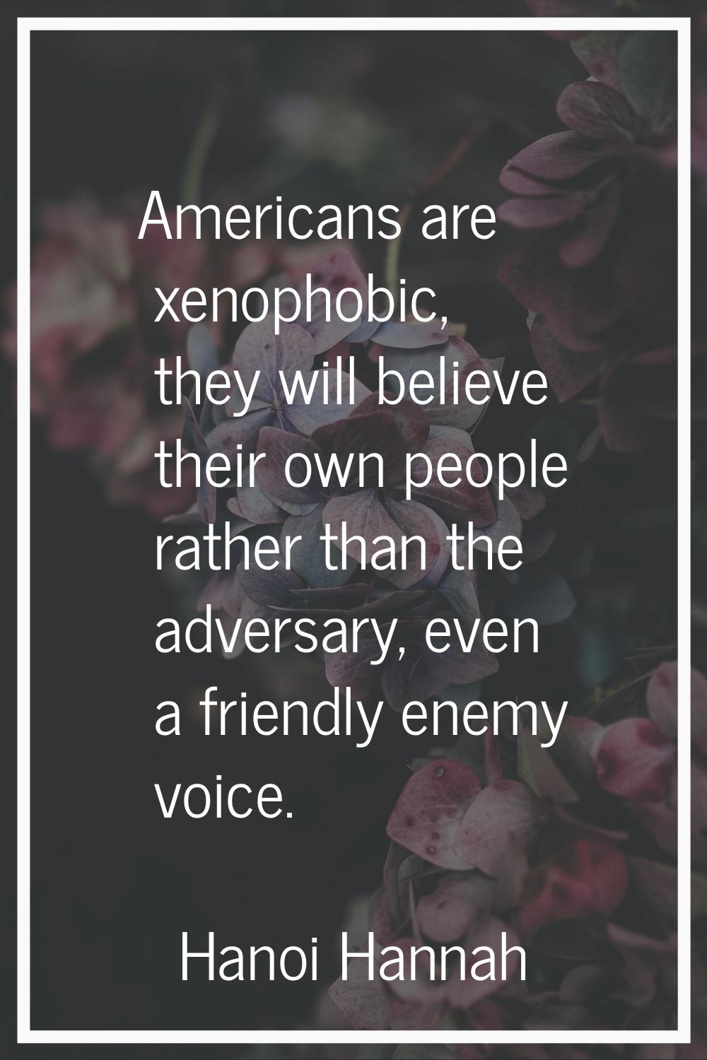 Americans are xenophobic, they will believe their own people rather than the adversary, even a frie