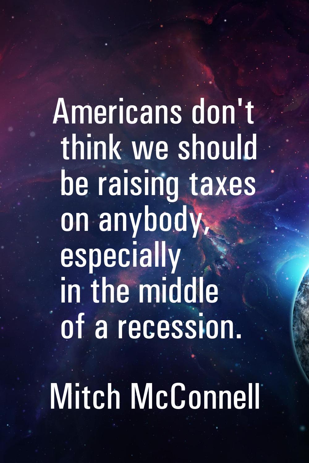 Americans don't think we should be raising taxes on anybody, especially in the middle of a recessio