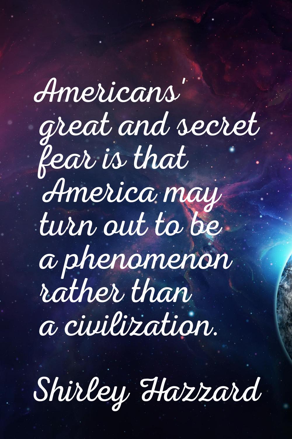 Americans' great and secret fear is that America may turn out to be a phenomenon rather than a civi
