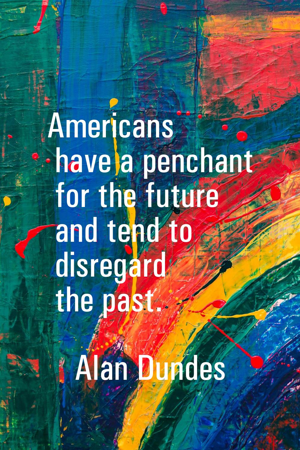 Americans have a penchant for the future and tend to disregard the past.