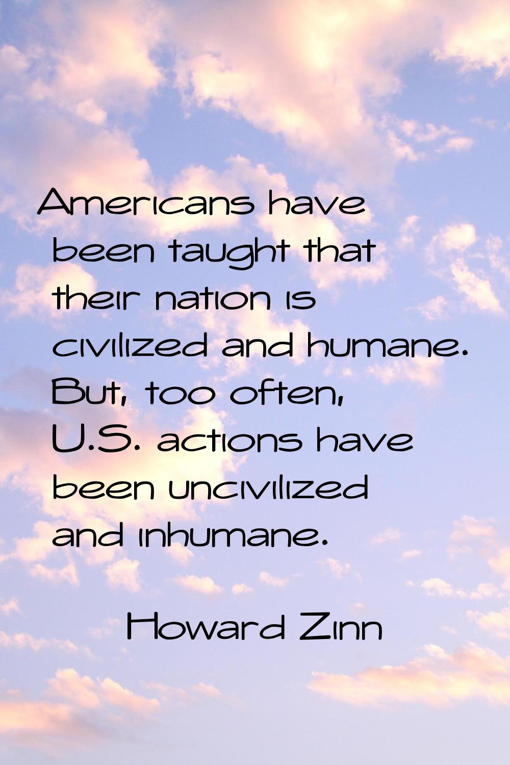 Americans have been taught that their nation is civilized and humane. But, too often, U.S. actions 