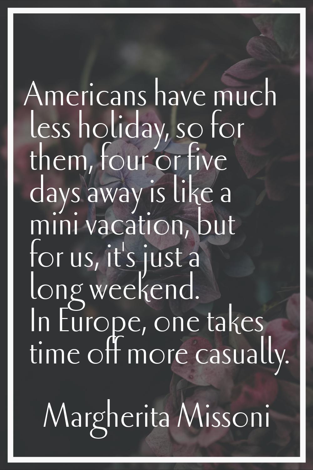 Americans have much less holiday, so for them, four or five days away is like a mini vacation, but 