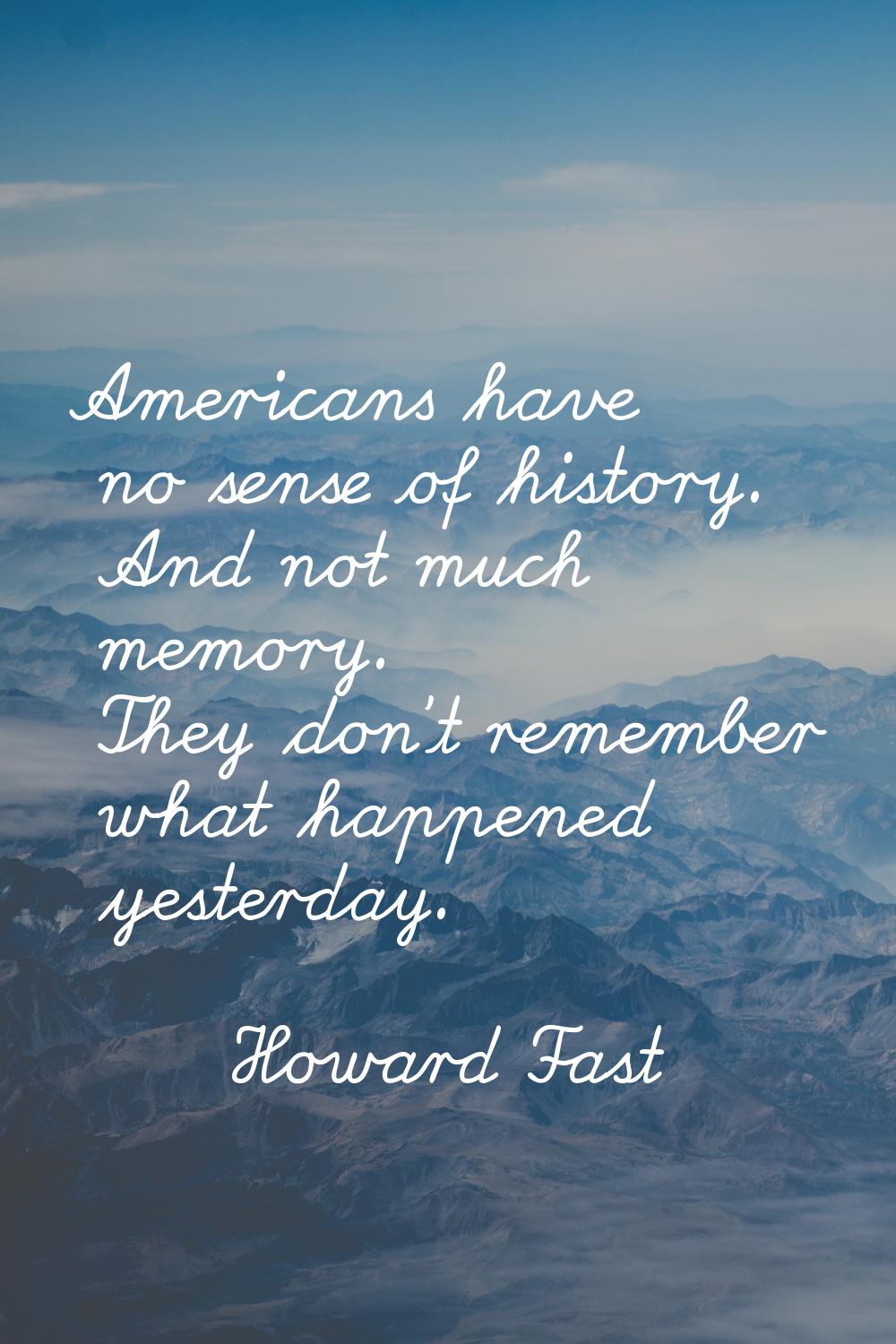 Americans have no sense of history. And not much memory. They don't remember what happened yesterda