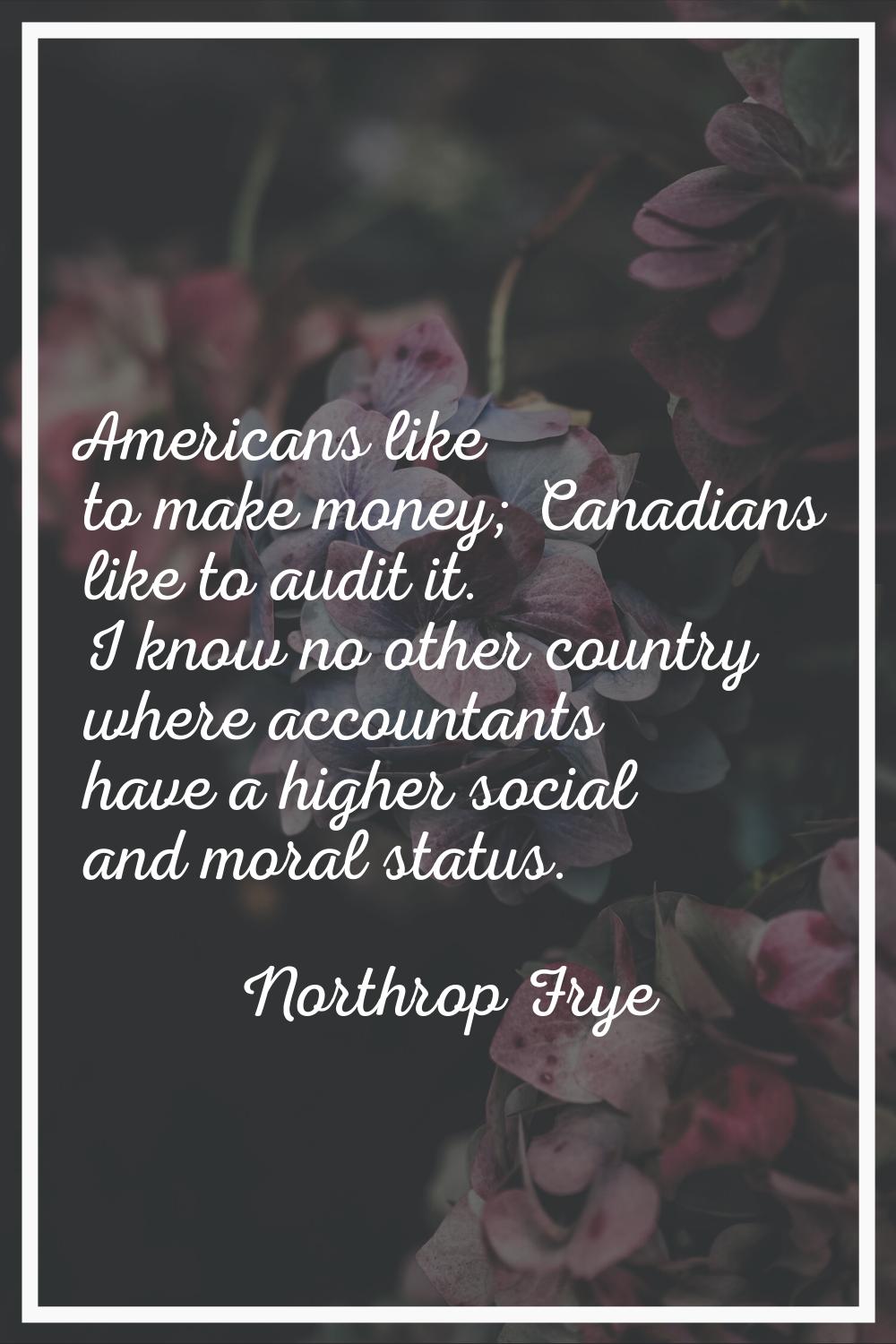 Americans like to make money; Canadians like to audit it. I know no other country where accountants