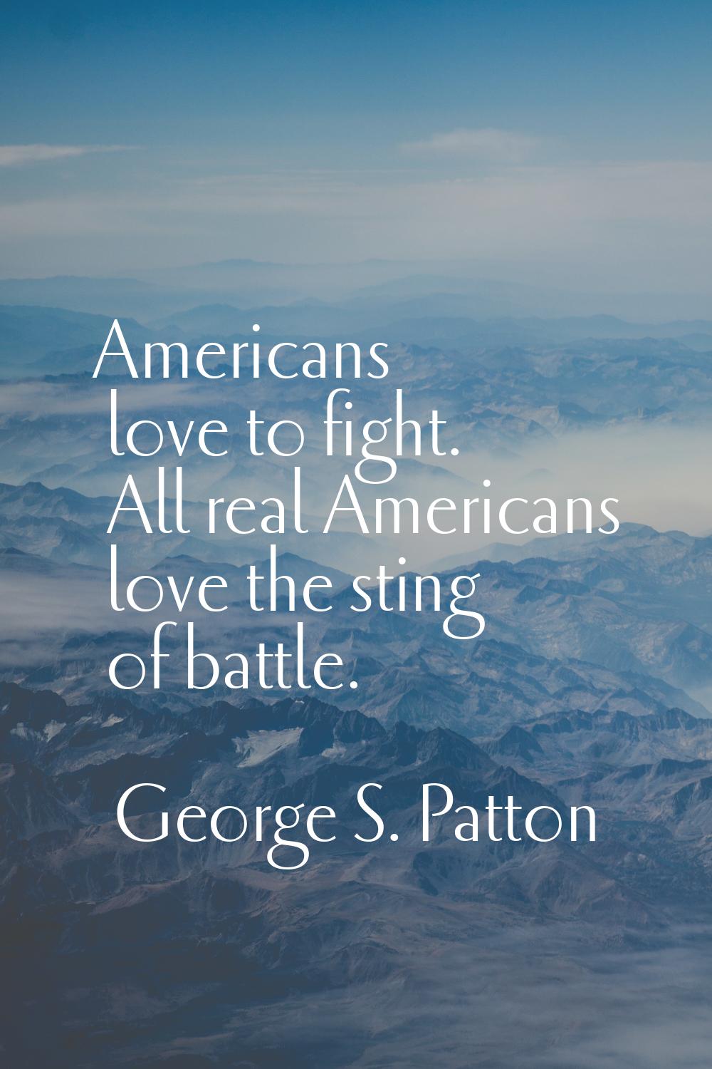 Americans love to fight. All real Americans love the sting of battle.
