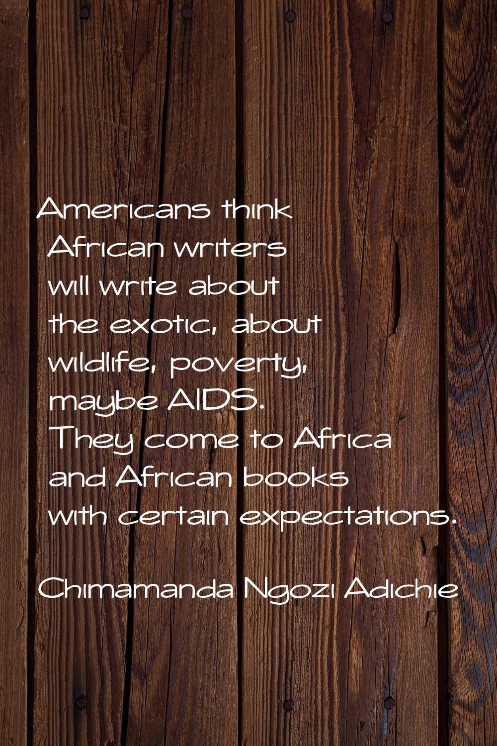 Americans think African writers will write about the exotic, about wildlife, poverty, maybe AIDS. T