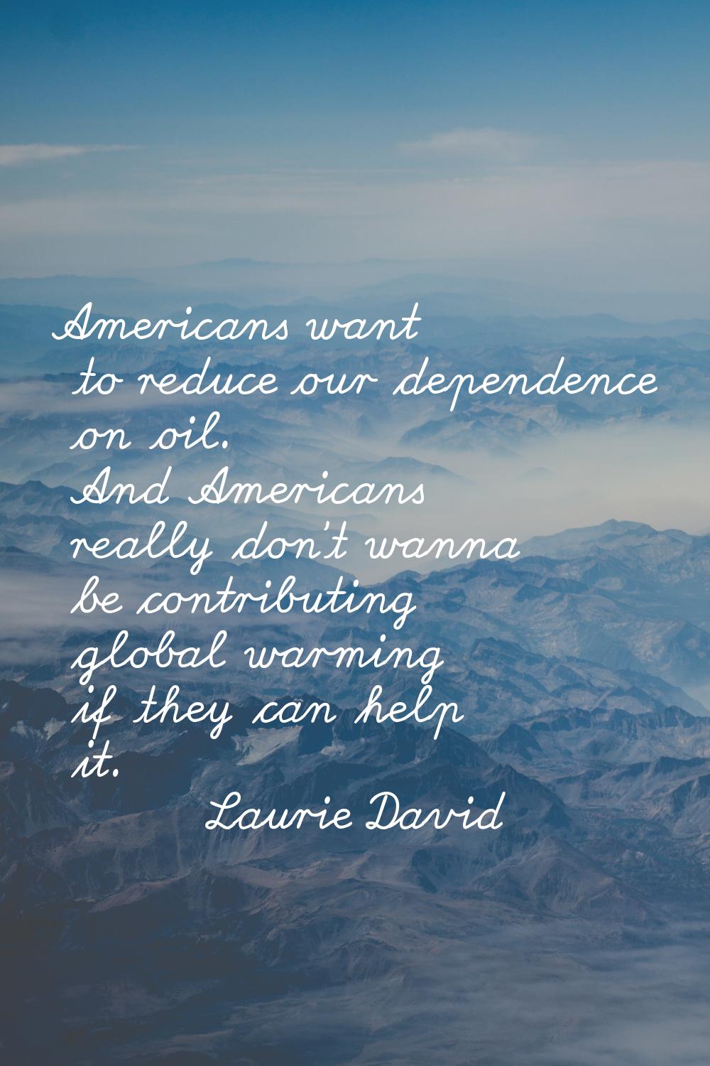 Americans want to reduce our dependence on oil. And Americans really don't wanna be contributing gl