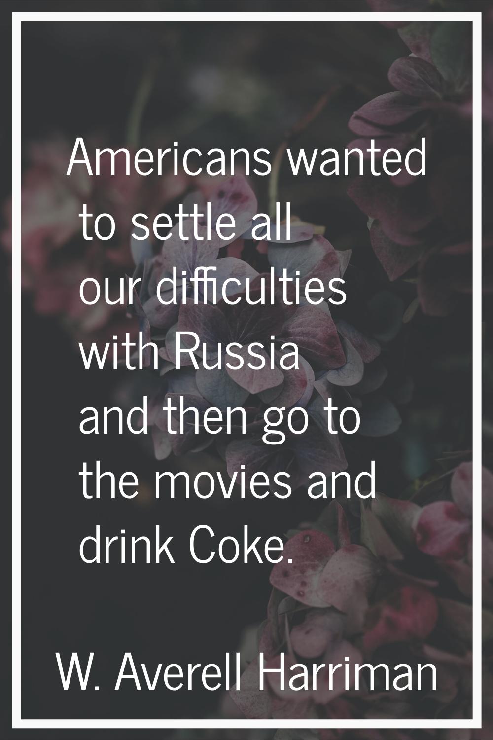 Americans wanted to settle all our difficulties with Russia and then go to the movies and drink Cok