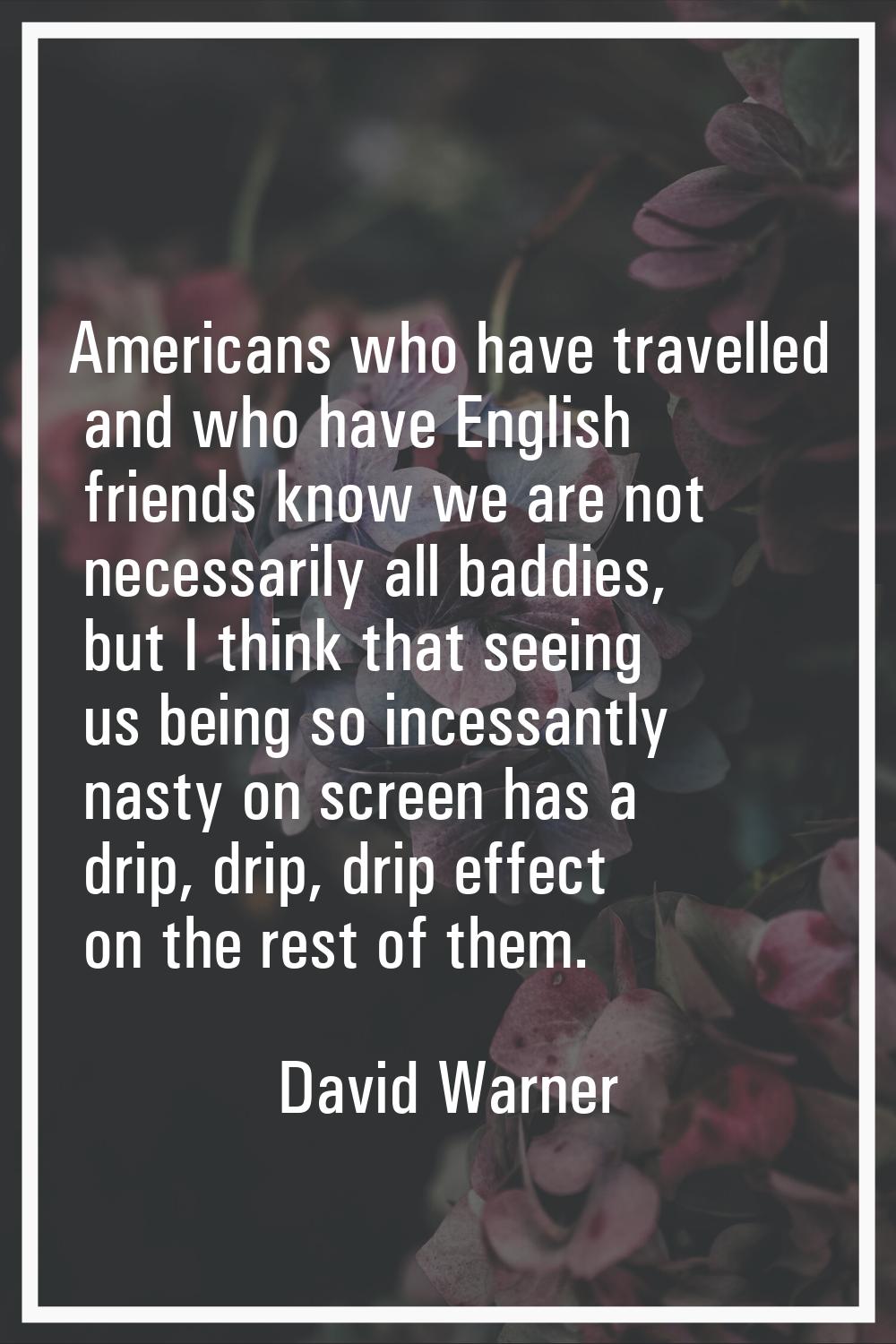 Americans who have travelled and who have English friends know we are not necessarily all baddies, 
