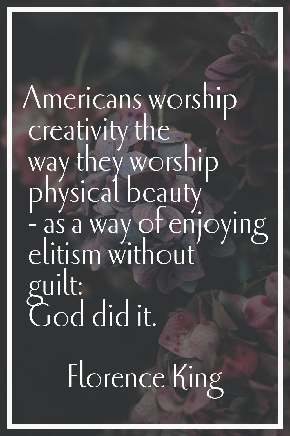 Americans worship creativity the way they worship physical beauty - as a way of enjoying elitism wi