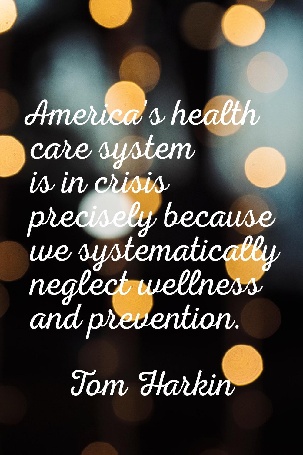 America's health care system is in crisis precisely because we systematically neglect wellness and 