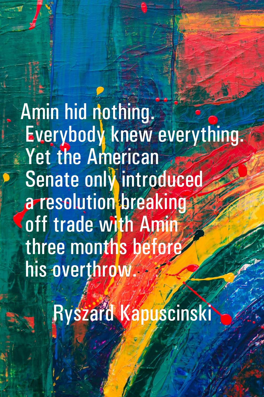 Amin hid nothing. Everybody knew everything. Yet the American Senate only introduced a resolution b