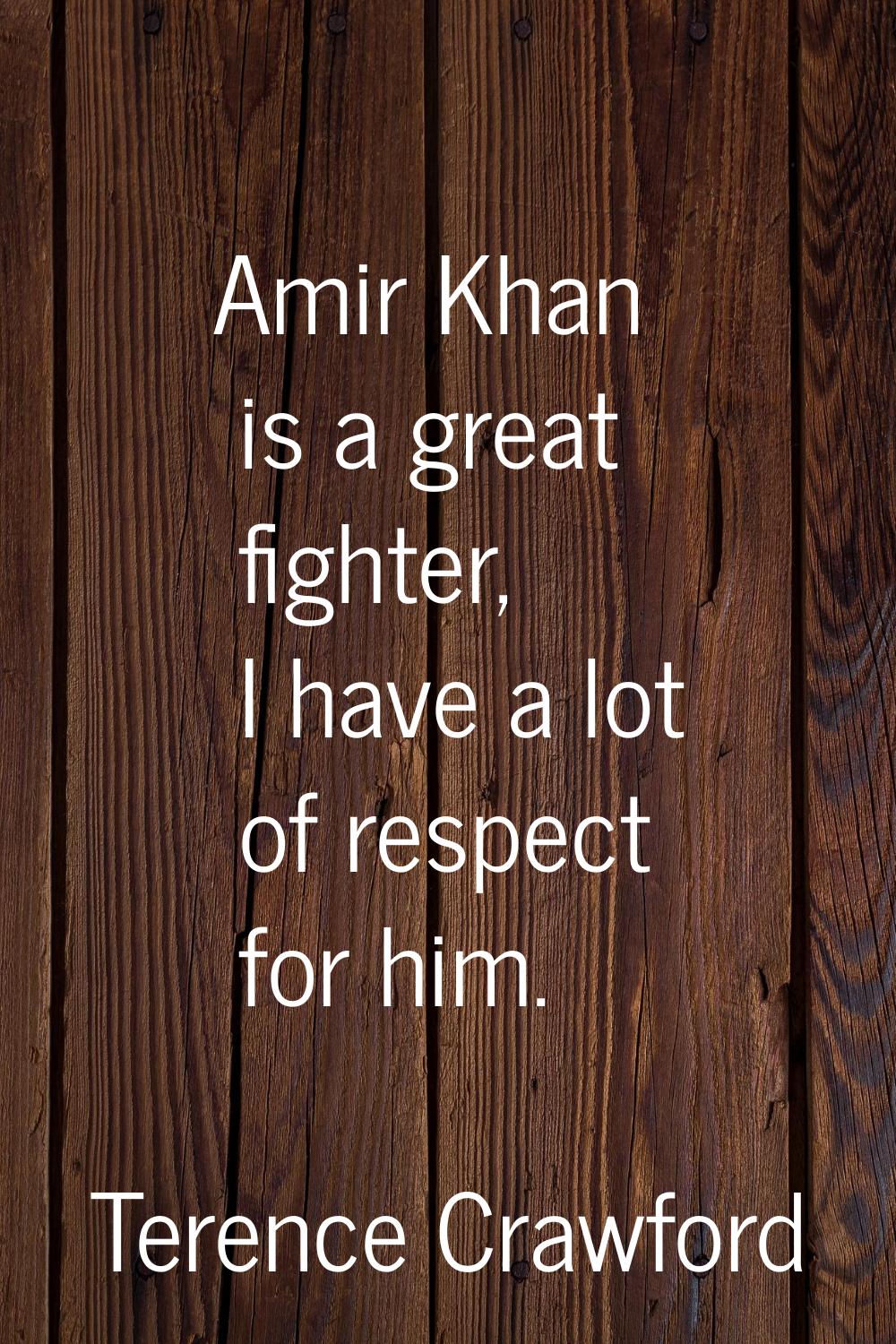 Amir Khan is a great fighter, I have a lot of respect for him.