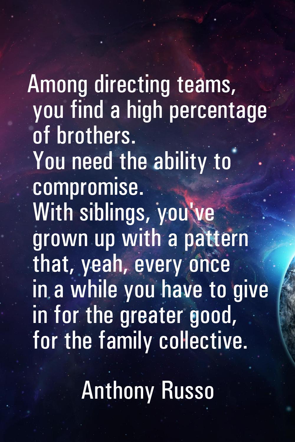 Among directing teams, you find a high percentage of brothers. You need the ability to compromise. 