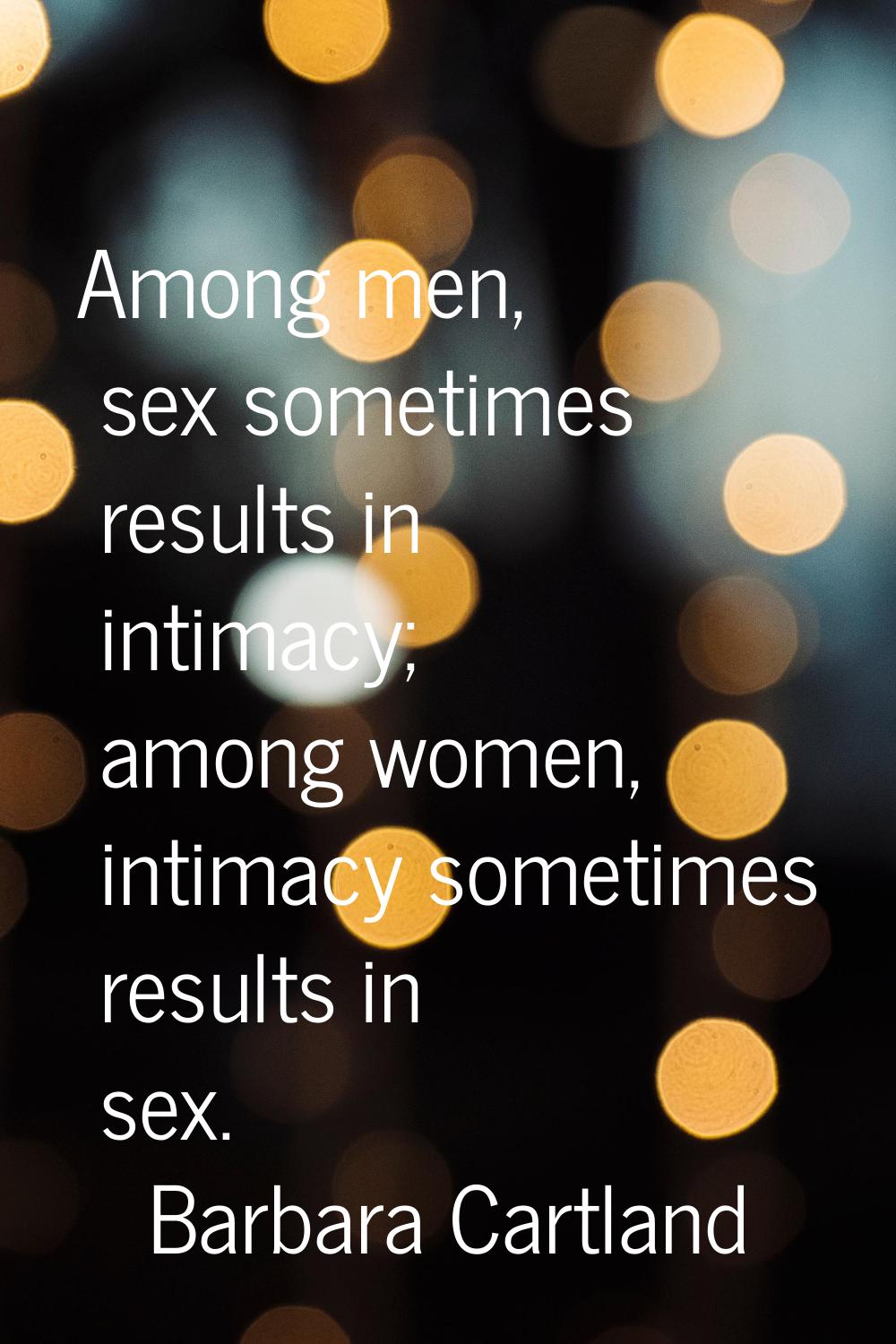 Among men, sex sometimes results in intimacy; among women, intimacy sometimes results in sex.