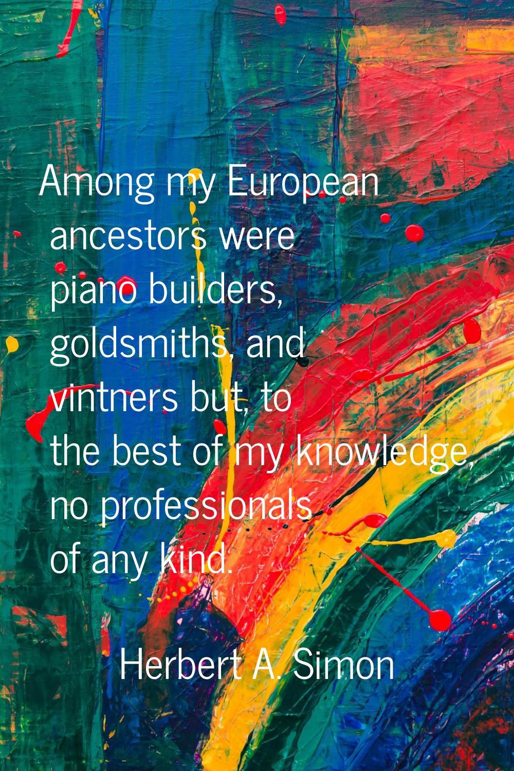 Among my European ancestors were piano builders, goldsmiths, and vintners but, to the best of my kn