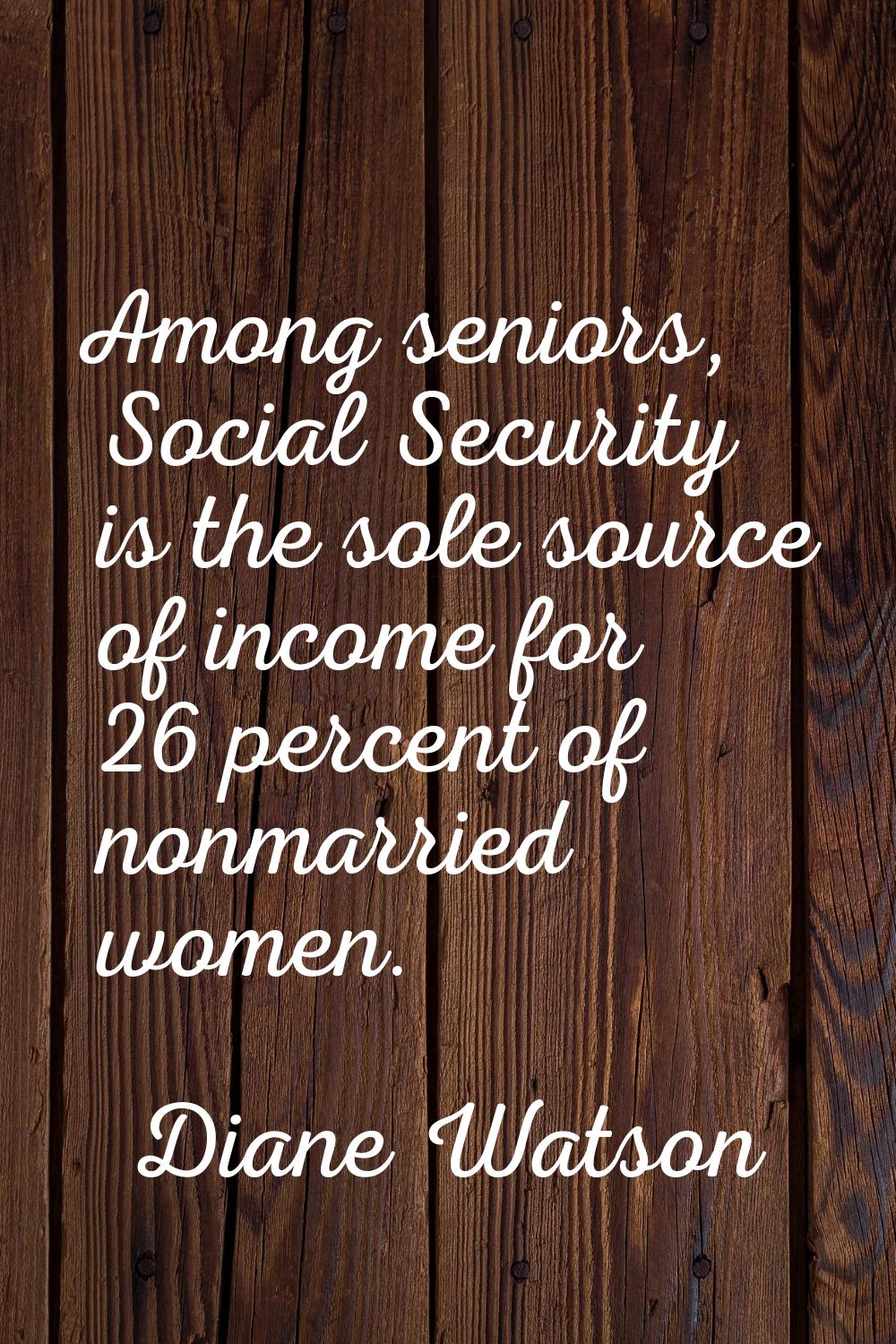 Among seniors, Social Security is the sole source of income for 26 percent of nonmarried women.