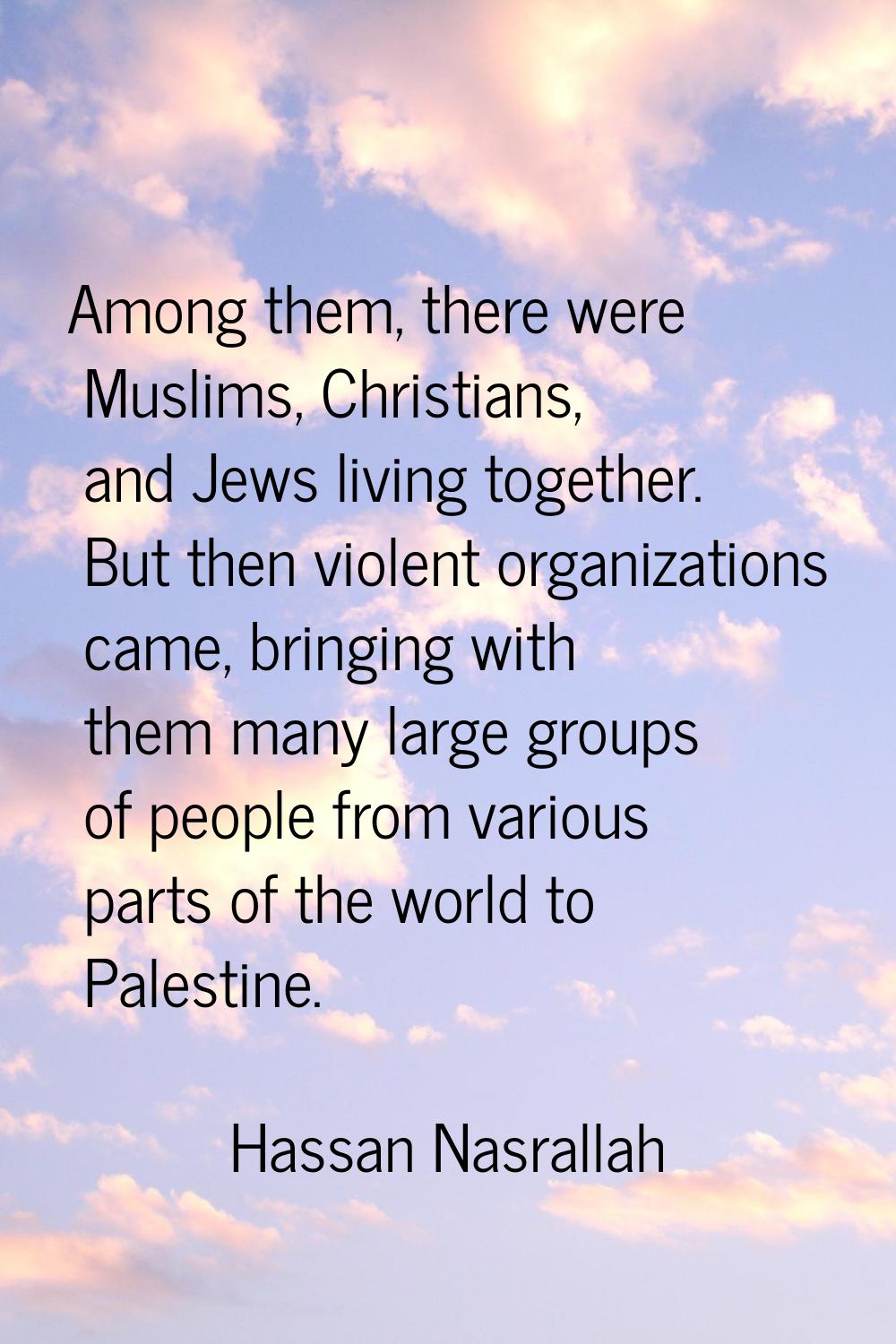 Among them, there were Muslims, Christians, and Jews living together. But then violent organization