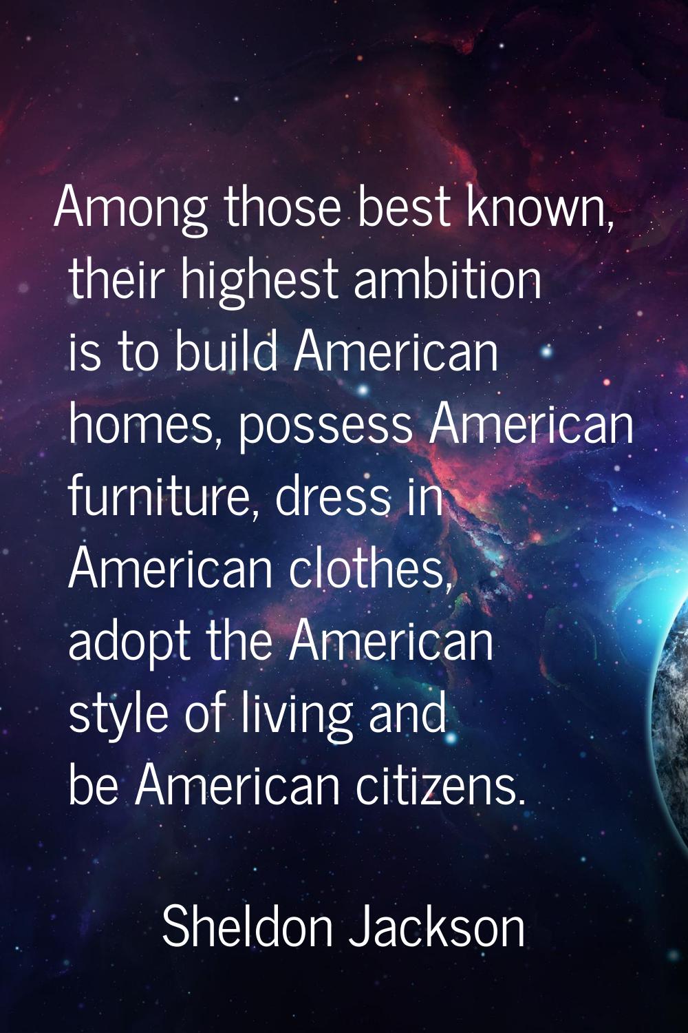 Among those best known, their highest ambition is to build American homes, possess American furnitu