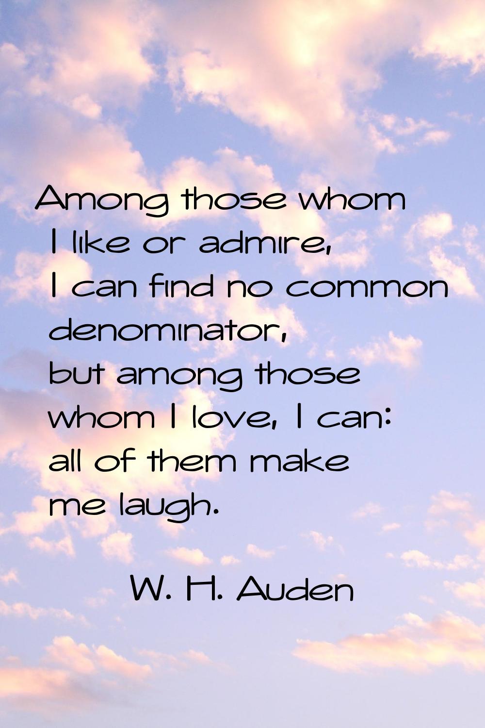 Among those whom I like or admire, I can find no common denominator, but among those whom I love, I