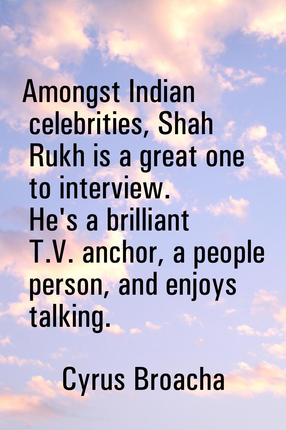 Amongst Indian celebrities, Shah Rukh is a great one to interview. He's a brilliant T.V. anchor, a 