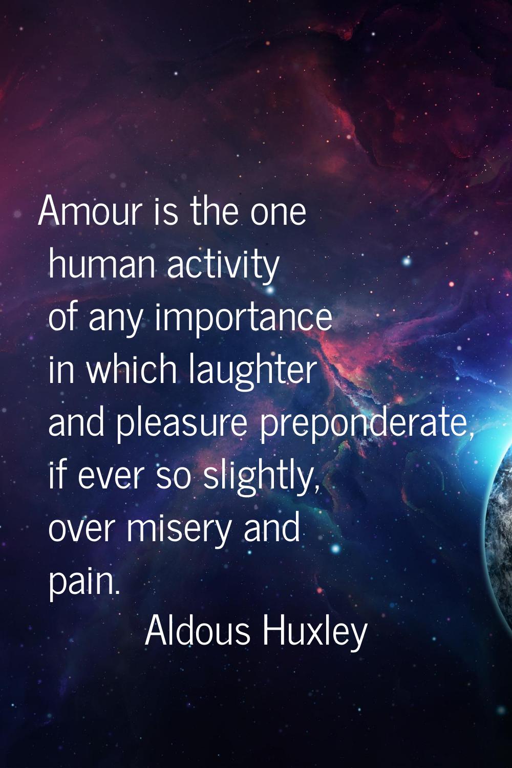 Amour is the one human activity of any importance in which laughter and pleasure preponderate, if e