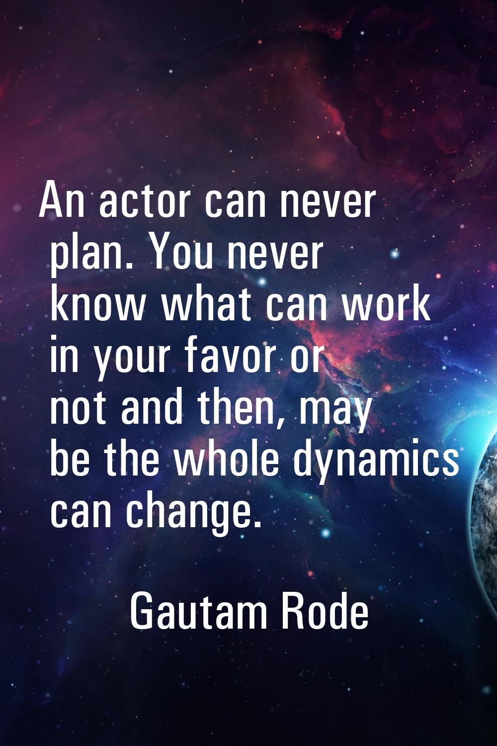 An actor can never plan. You never know what can work in your favor or not and then, may be the who