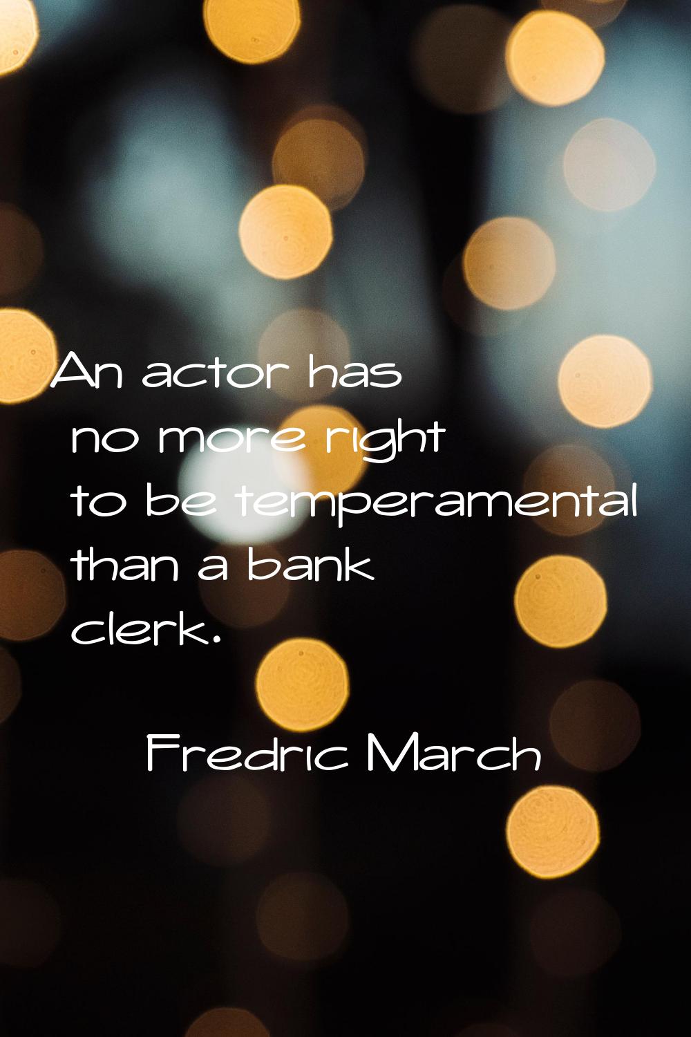 An actor has no more right to be temperamental than a bank clerk.