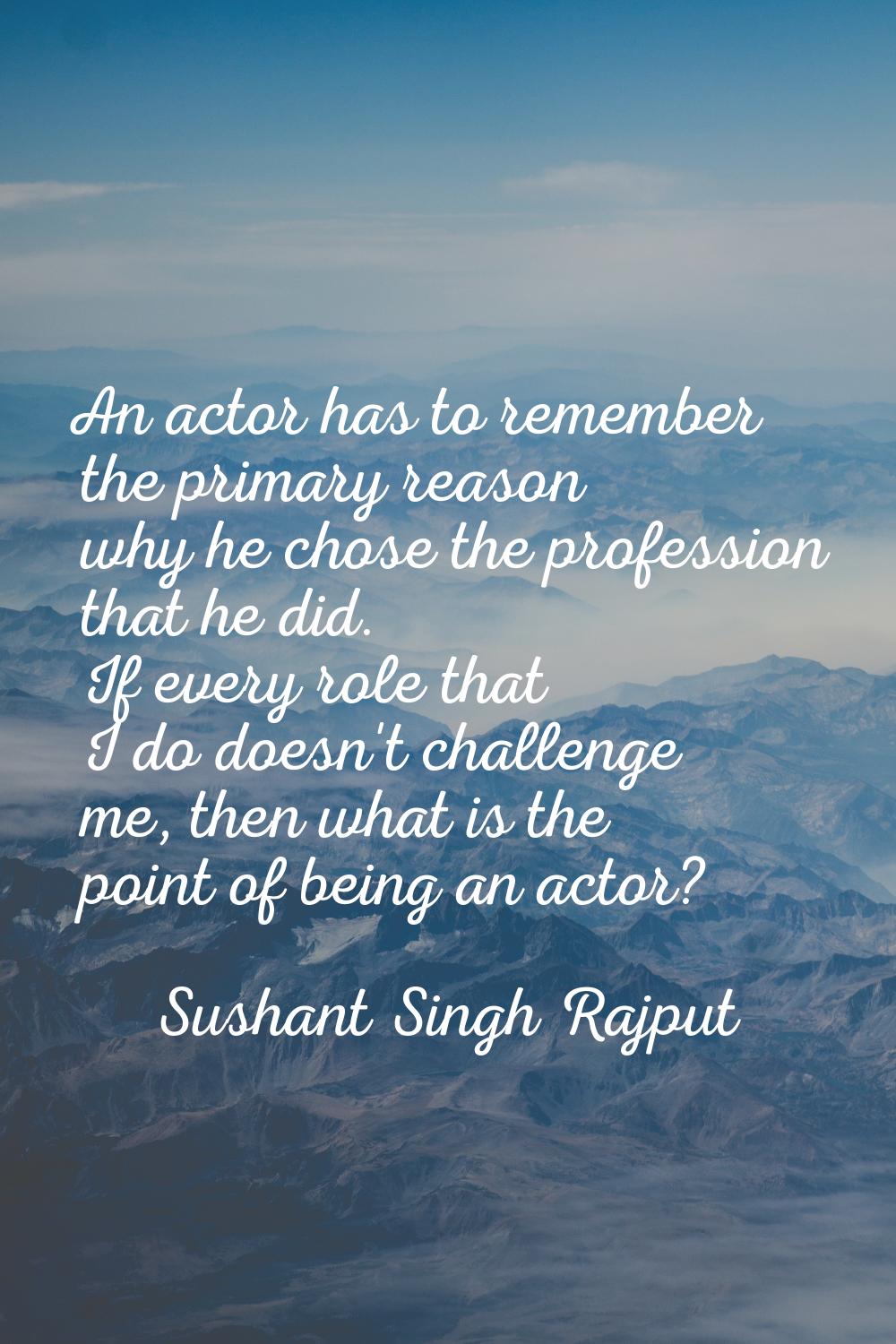 An actor has to remember the primary reason why he chose the profession that he did. If every role 