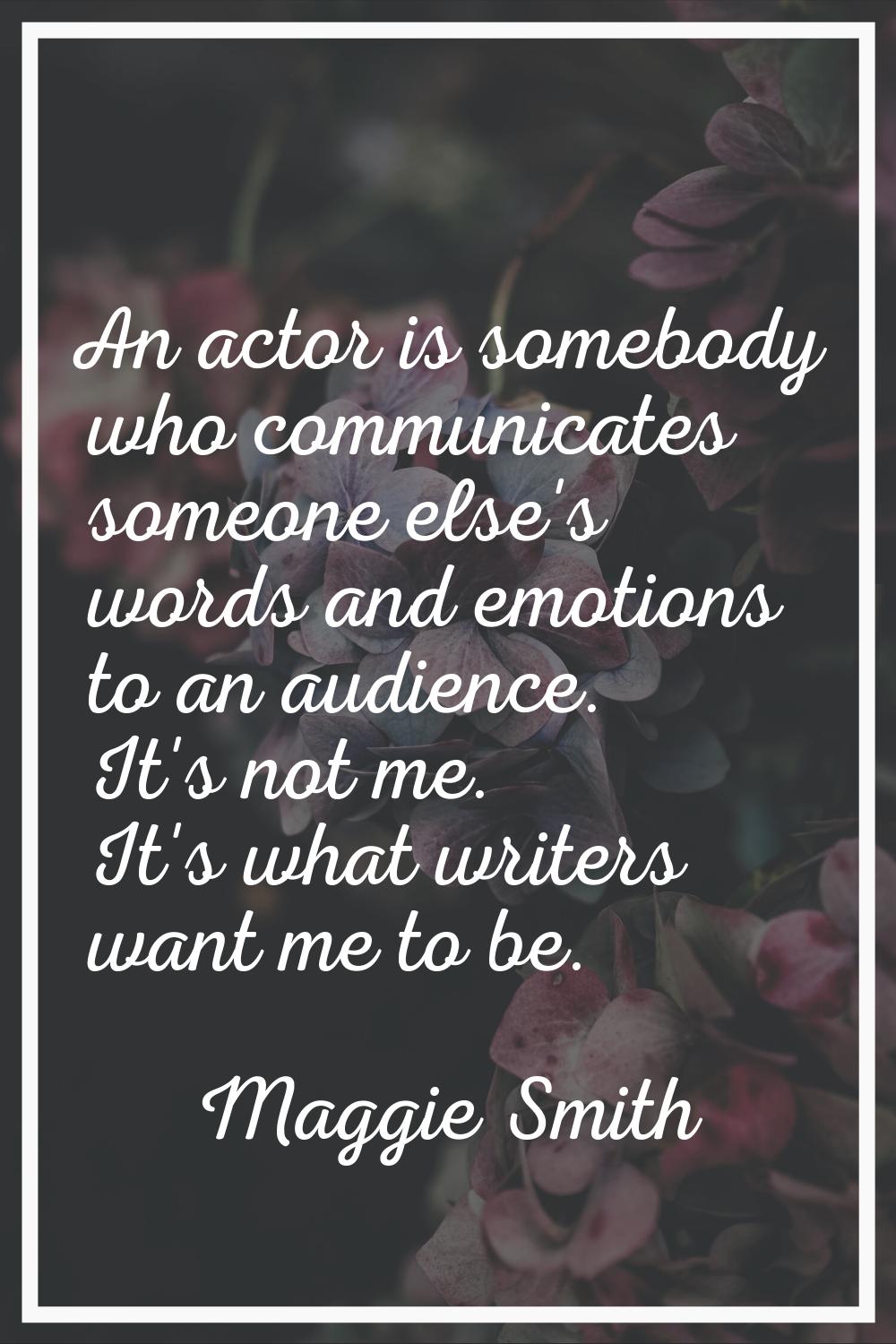 An actor is somebody who communicates someone else's words and emotions to an audience. It's not me